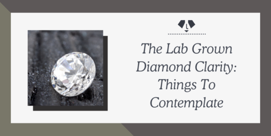 The Lab Grown Diamond Clarity: Things To Contemplate